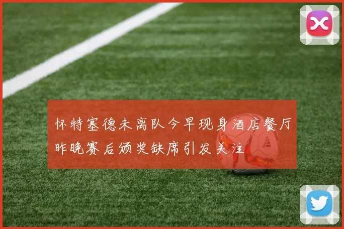 怀特塞德未离队今早现身酒店餐厅昨晚赛后颁奖缺席引发关注
